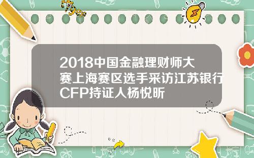 2018中国金融理财师大赛上海赛区选手采访江苏银行CFP持证人杨悦昕