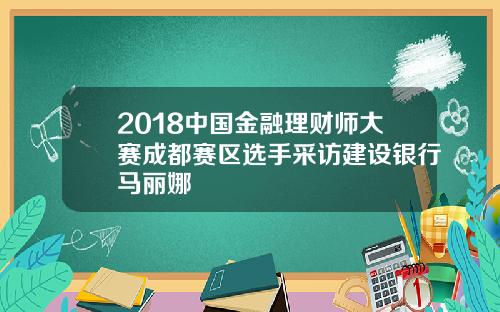 2018中国金融理财师大赛成都赛区选手采访建设银行马丽娜