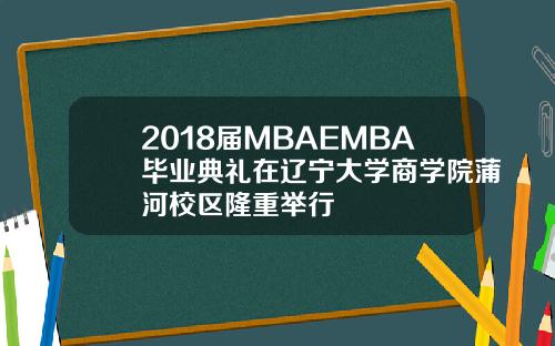 2018届MBAEMBA毕业典礼在辽宁大学商学院蒲河校区隆重举行