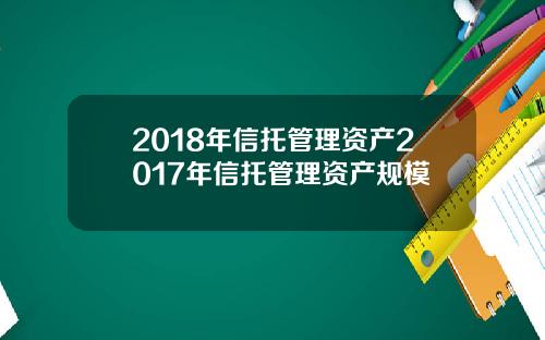 2018年信托管理资产2017年信托管理资产规模