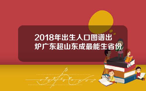 2018年出生人口图谱出炉广东超山东成最能生省份