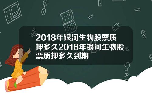 2018年银河生物股票质押多久2018年银河生物股票质押多久到期