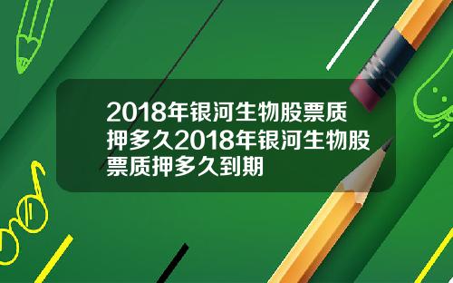 2018年银河生物股票质押多久2018年银河生物股票质押多久到期