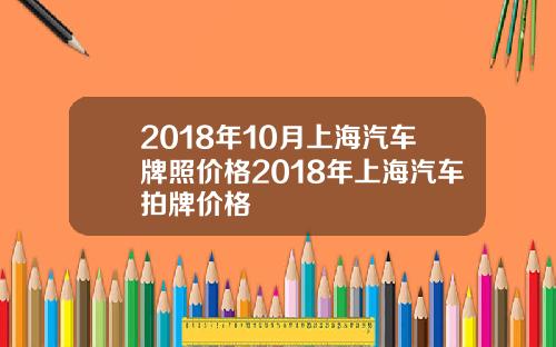 2018年10月上海汽车牌照价格2018年上海汽车拍牌价格