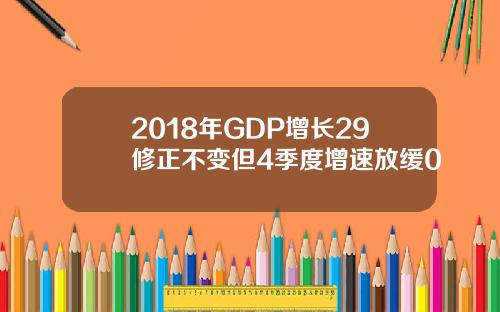 2018年GDP增长29修正不变但4季度增速放缓0