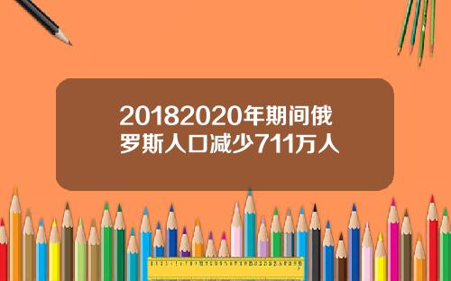 20182020年期间俄罗斯人口减少711万人