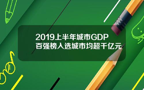 2019上半年城市GDP百强榜入选城市均超千亿元