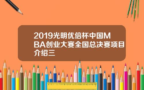 2019光明优倍杯中国MBA创业大赛全国总决赛项目介绍三