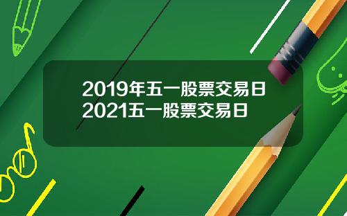 2019年五一股票交易日2021五一股票交易日