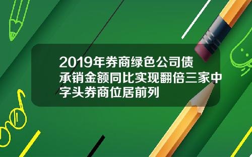 2019年券商绿色公司债承销金额同比实现翻倍三家中字头券商位居前列