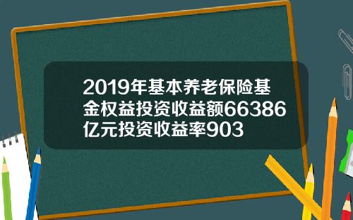 2019年基本养老保险基金权益投资收益额66386亿元投资收益率903