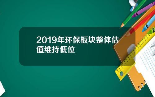 2019年环保板块整体估值维持低位