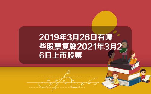 2019年3月26日有哪些股票复牌2021年3月26日上市股票