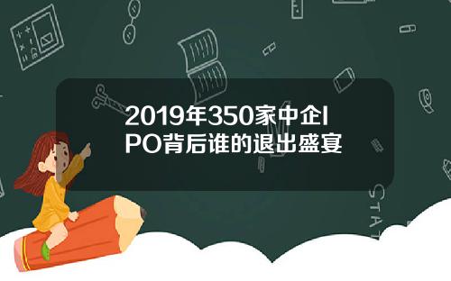 2019年350家中企IPO背后谁的退出盛宴