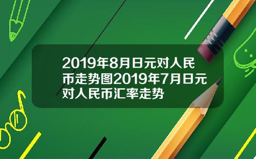 2019年8月日元对人民币走势图2019年7月日元对人民币汇率走势