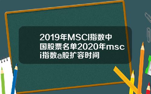 2019年MSCI指数中国股票名单2020年msci指数a股扩容时间