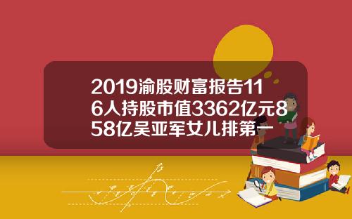 2019渝股财富报告116人持股市值3362亿元858亿吴亚军女儿排第一