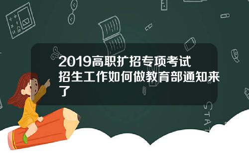 2019高职扩招专项考试招生工作如何做教育部通知来了