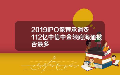 2019IPO保荐承销费112亿中信中金领跑海通被否最多