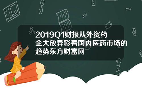 2019Q1财报从外资药企大放异彩看国内医药市场的趋势东方财富网