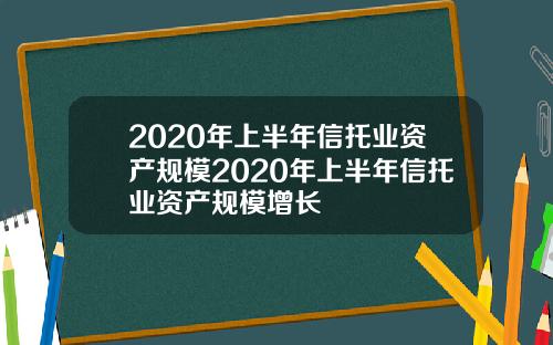 2020年上半年信托业资产规模2020年上半年信托业资产规模增长