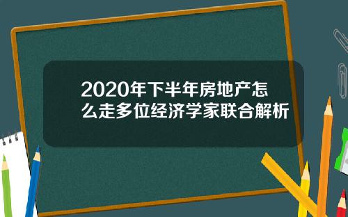 2020年下半年房地产怎么走多位经济学家联合解析