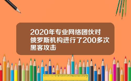 2020年专业网络团伙对俄罗斯机构进行了200多次黑客攻击