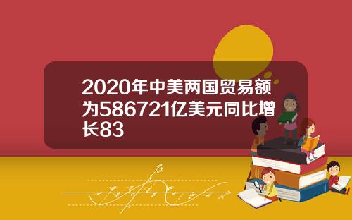 2020年中美两国贸易额为586721亿美元同比增长83