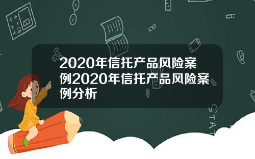 2020年信托产品风险案例2020年信托产品风险案例分析