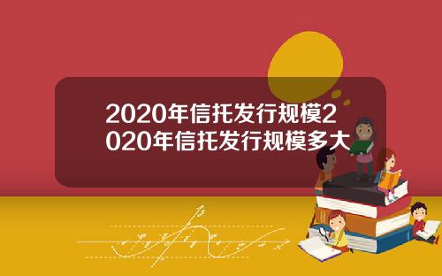 2020年信托发行规模2020年信托发行规模多大