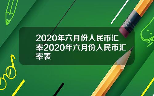 2020年六月份人民币汇率2020年六月份人民币汇率表