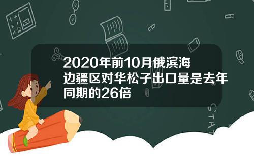 2020年前10月俄滨海边疆区对华松子出口量是去年同期的26倍