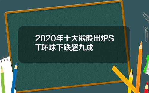 2020年十大熊股出炉ST环球下跌超九成