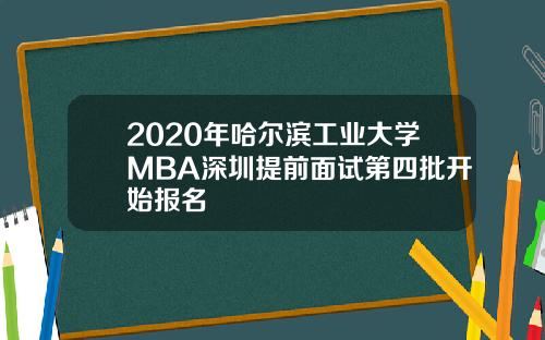 2020年哈尔滨工业大学MBA深圳提前面试第四批开始报名