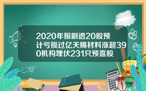 2020年报剧透20股预计亏损过亿天赐材料涨超390机构埋伏231只预喜股