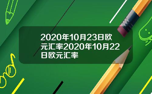 2020年10月23日欧元汇率2020年10月22日欧元汇率