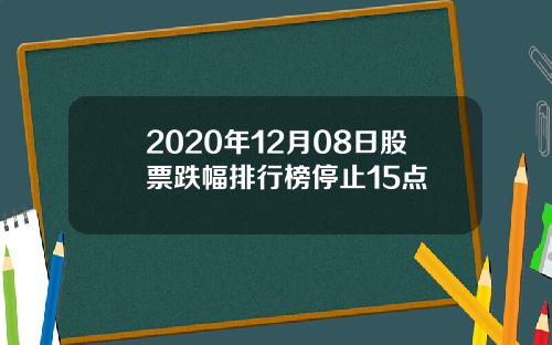 2020年12月08日股票跌幅排行榜停止15点