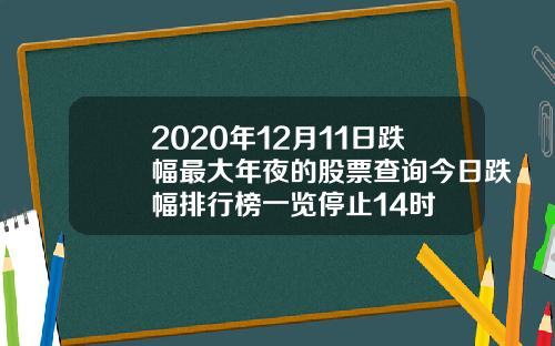 2020年12月11日跌幅最大年夜的股票查询今日跌幅排行榜一览停止14时