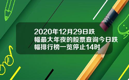 2020年12月29日跌幅最大年夜的股票查询今日跌幅排行榜一览停止14时