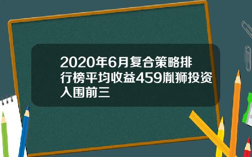 2020年6月复合策略排行榜平均收益459胤狮投资入围前三