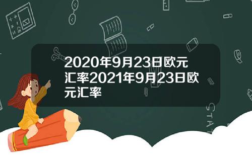 2020年9月23日欧元汇率2021年9月23日欧元汇率