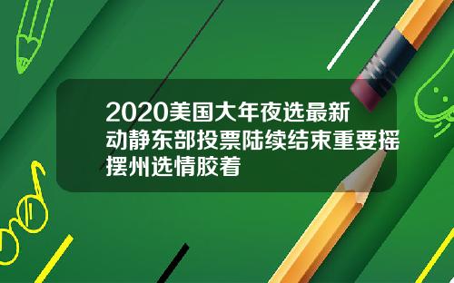 2020美国大年夜选最新动静东部投票陆续结束重要摇摆州选情胶着