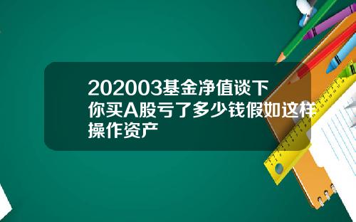 202003基金净值谈下你买A股亏了多少钱假如这样操作资产