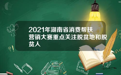 2021年湖南省消费帮扶营销大赛重点关注脱贫地和脱贫人