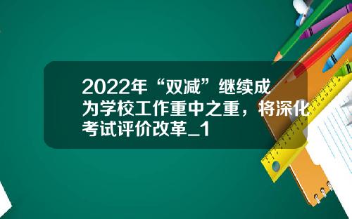 2022年“双减”继续成为学校工作重中之重，将深化考试评价改革_1