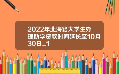 2022年北海籍大学生办理助学贷款时间延长至10月30日_1