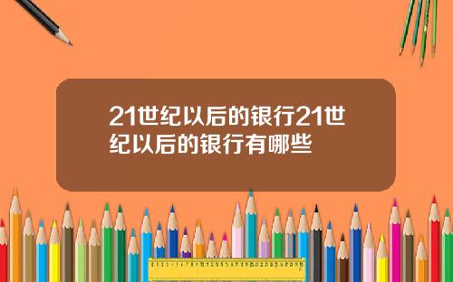 21世纪以后的银行21世纪以后的银行有哪些