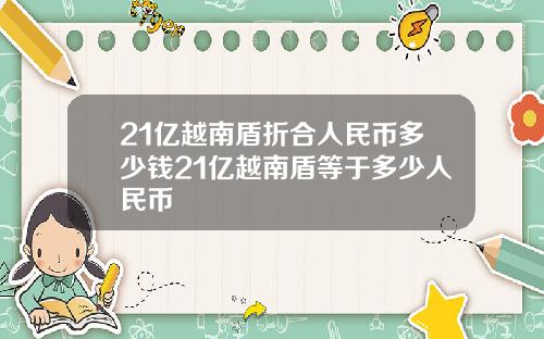 21亿越南盾折合人民币多少钱21亿越南盾等于多少人民币