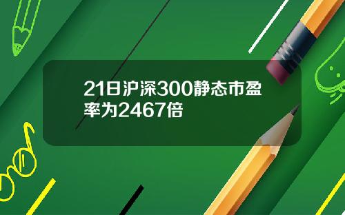 21日沪深300静态市盈率为2467倍