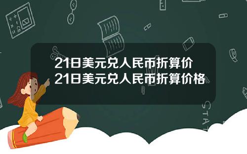 21日美元兑人民币折算价21日美元兑人民币折算价格